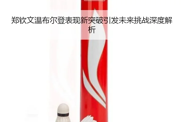 郑钦文温布尔登表现新突破引发未来挑战深度解析